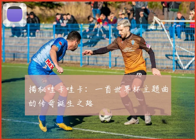 揭秘哇卡哇卡：一首世界杯主题曲的传奇诞生之路