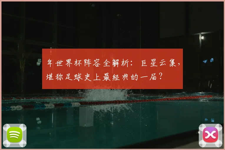 年世界杯阵容全解析:巨星云集,堪称足球史上最经典的一届?