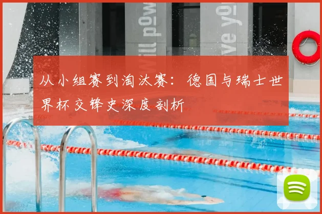 从小组赛到淘汰赛：德国与瑞士世界杯交锋史深度剖析