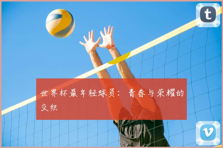 世界杯最年轻球员:青春与荣耀的交织