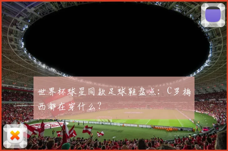 世界杯球星同款足球鞋盘点：C罗梅西都在穿什么？