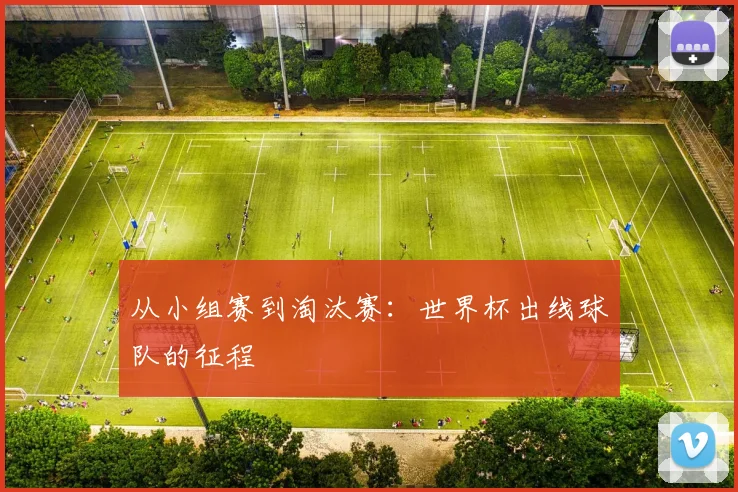 从小组赛到淘汰赛：世界杯出线球队的征程