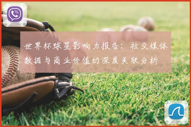 世界杯球星影响力报告：社交媒体数据与商业价值的深度关联分析