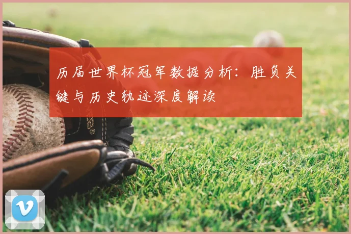 历届世界杯冠军数据分析：胜负关键与历史轨迹深度解读