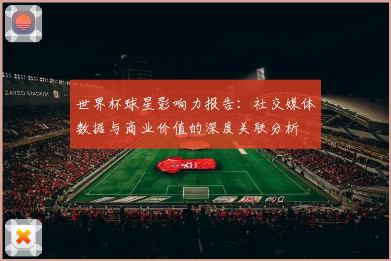世界杯球星影响力报告:社交媒体数据与商业价值的深度关联分析