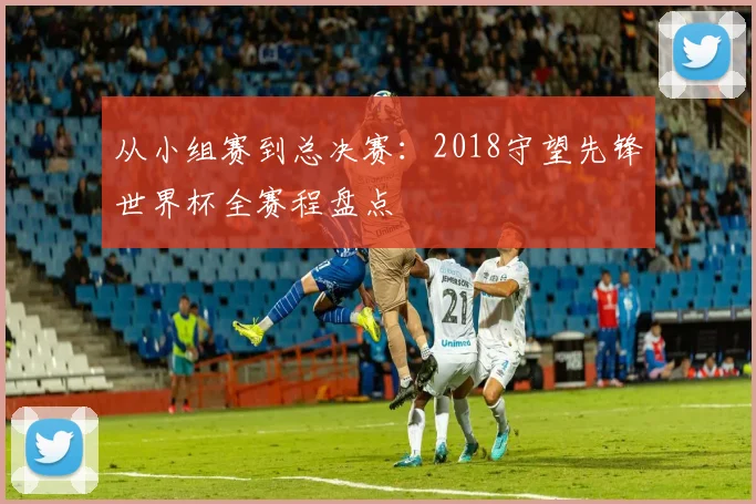 从小组赛到总决赛：2018守望先锋世界杯全赛程盘点