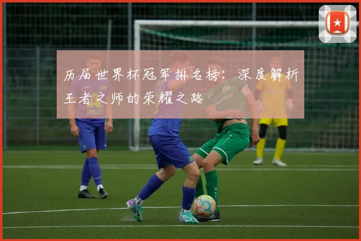 历届世界杯冠军排名榜：深度解析王者之师的荣耀之路