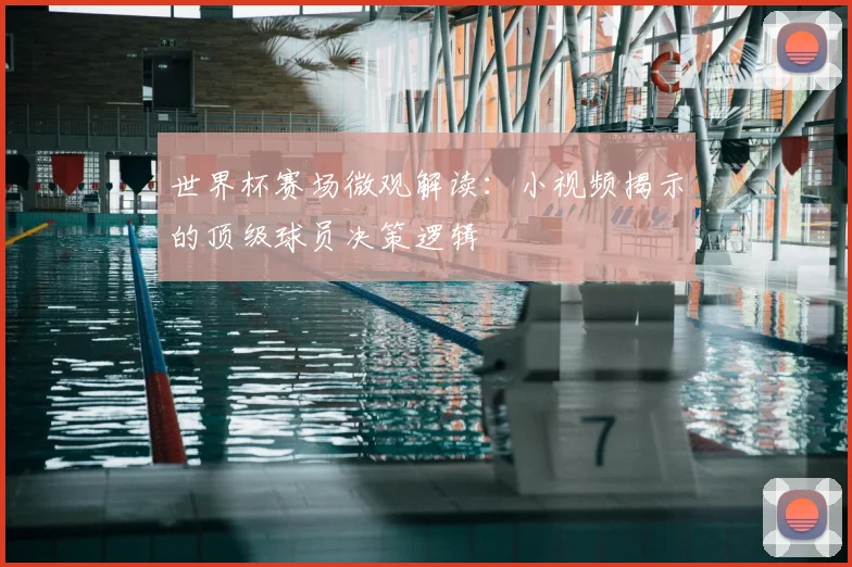 世界杯赛场微观解读：小视频揭示的顶级球员决策逻辑