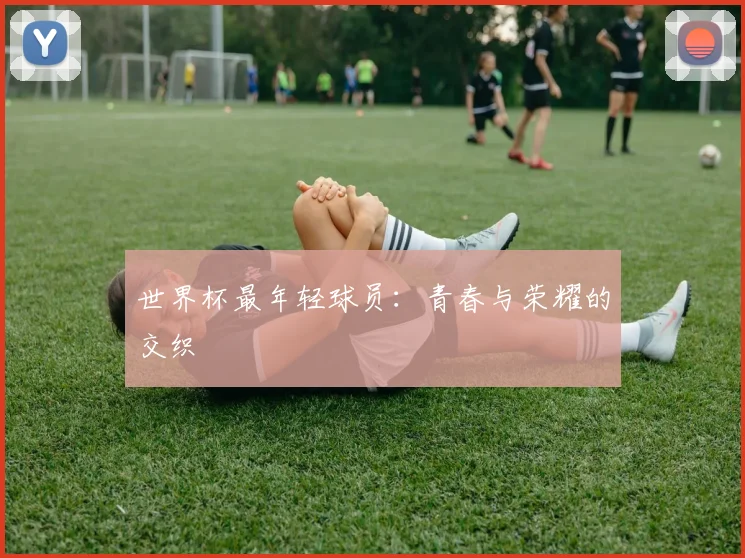 世界杯最年轻球员:青春与荣耀的交织