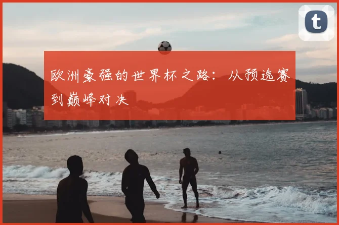 欧洲豪强的世界杯之路:从预选赛到巅峰对决