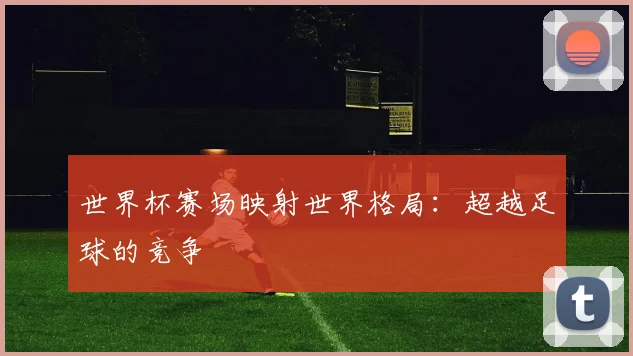 世界杯赛场映射世界格局：超越足球的竞争