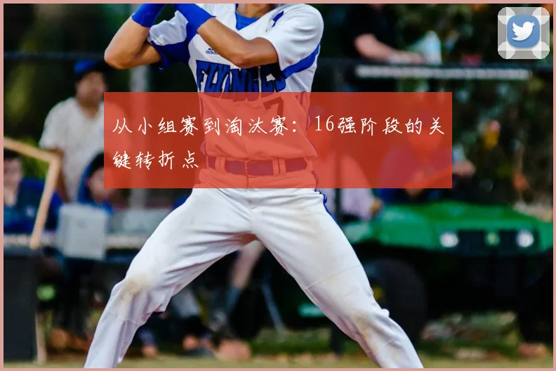 从小组赛到淘汰赛：16强阶段的关键转折点