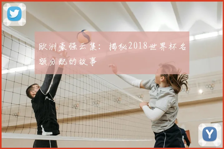 欧洲豪强云集:揭秘2018世界杯名额分配的故事