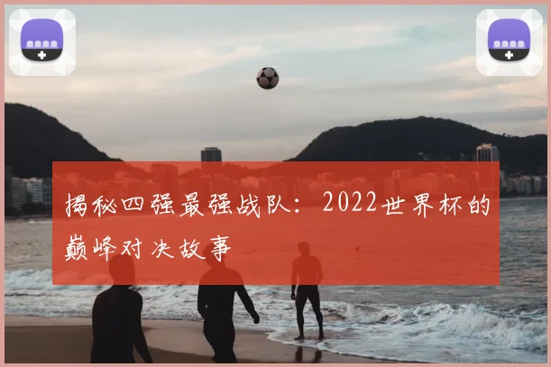 揭秘四强最强战队：2022世界杯的巅峰对决故事