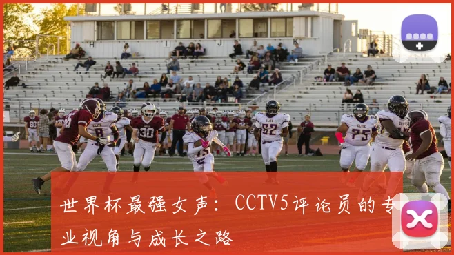 世界杯最强女声:CCTV5评论员的专业视角与成长之路