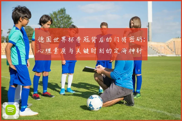 德国世界杯夺冠背后的门将密码:心理素质与关键时刻的定海神针