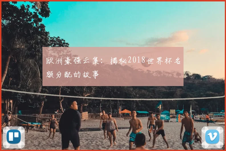 欧洲豪强云集:揭秘2018世界杯名额分配的故事