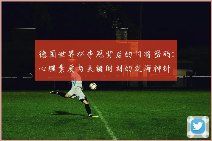 德国世界杯夺冠背后的门将密码:心理素质与关键时刻的定海神针