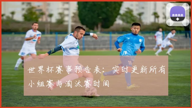 世界杯赛事预告表：实时更新所有小组赛与淘汰赛时间