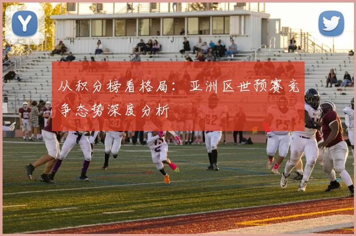 从积分榜看格局：亚洲区世预赛竞争态势深度分析