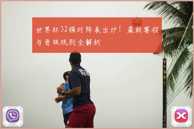世界杯32强对阵表出炉！最新赛程与晋级规则全解析