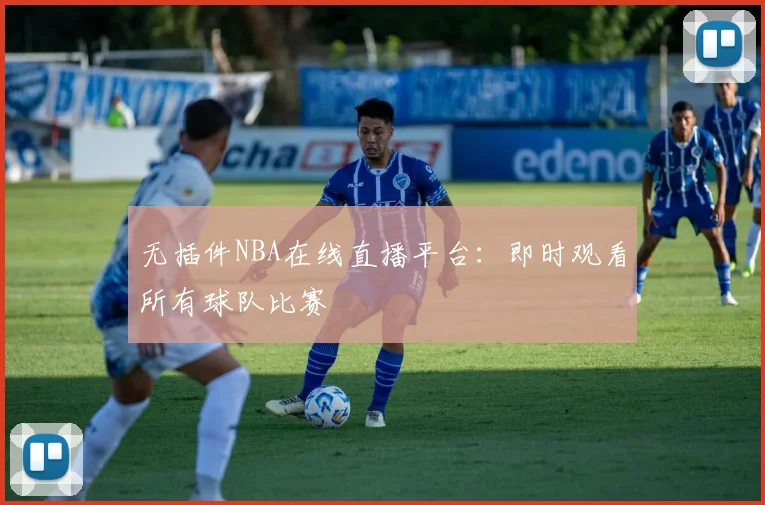 无插件NBA在线直播平台：即时观看所有球队比赛