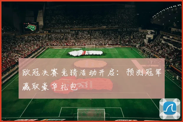 欧冠决赛竞猜活动开启:预测冠军赢取豪华礼包