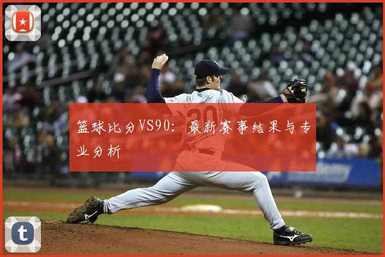 篮球比分VS90：最新赛事结果与专业分析