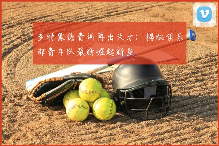 多特蒙德青训再出天才：揭秘俱乐部青年队最新崛起新星