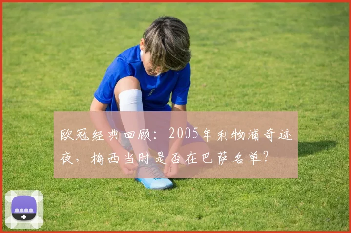 欧冠经典回顾：2005年利物浦奇迹夜，梅西当时是否在巴萨名单？