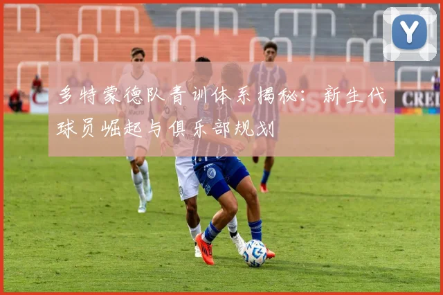 多特蒙德队青训体系揭秘：新生代球员崛起与俱乐部规划