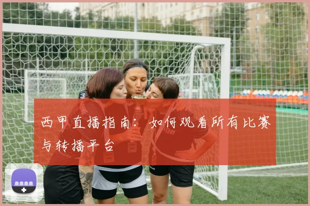 西甲直播指南：如何观看所有比赛与转播平台