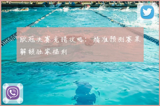 欧冠决赛竞猜攻略：精准预测赛果解锁独家福利
