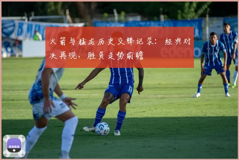 火箭与猛龙历史交锋记录：经典对决再现，胜负走势前瞻