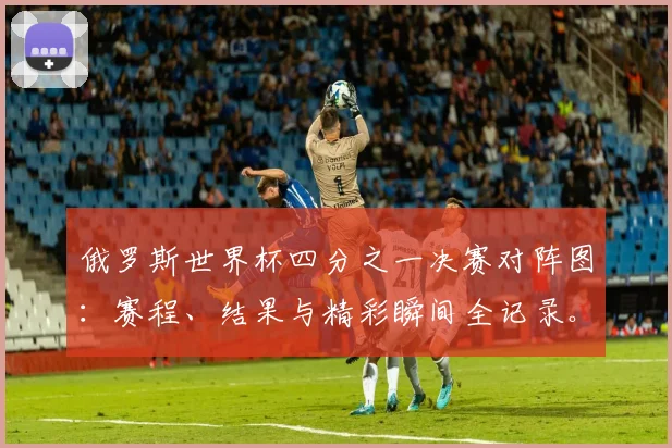 俄罗斯世界杯四分之一决赛对阵图：赛程、结果与精彩瞬间全记录。