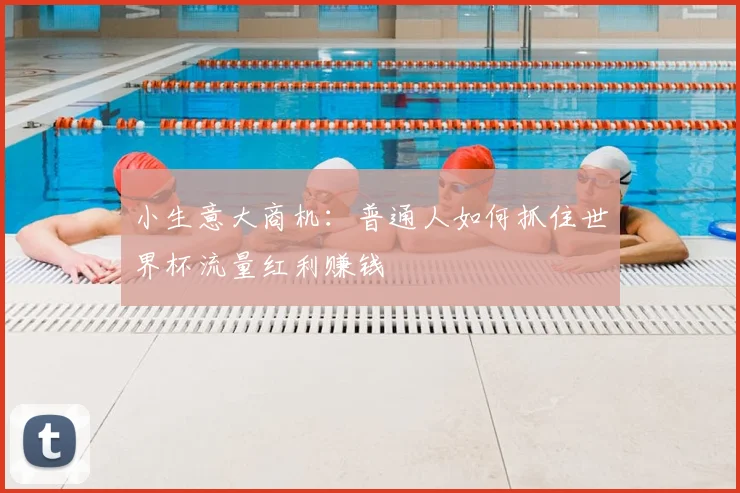 小生意大商机：普通人如何抓住世界杯流量红利赚钱