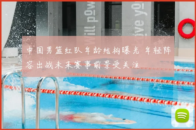 中国男篮红队年龄结构曝光 年轻阵容出战未来赛事前景受关注