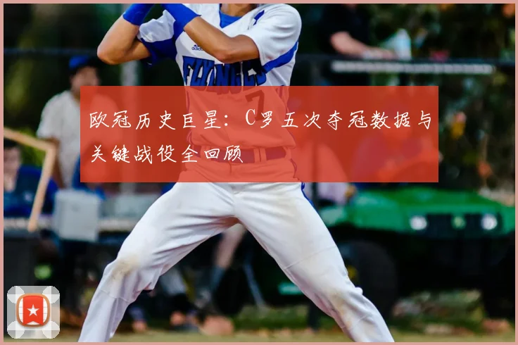 欧冠历史巨星：C罗五次夺冠数据与关键战役全回顾