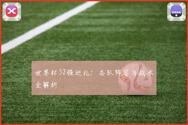 世界杯32强巡礼：各队阵容与战术全解析