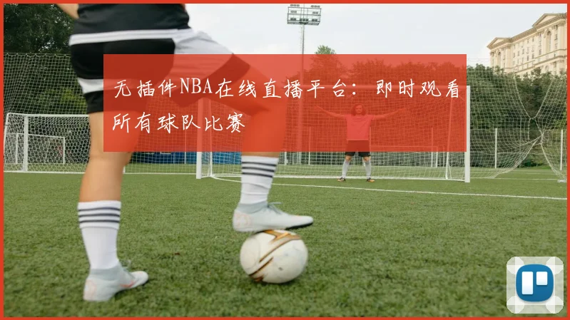 无插件NBA在线直播平台：即时观看所有球队比赛