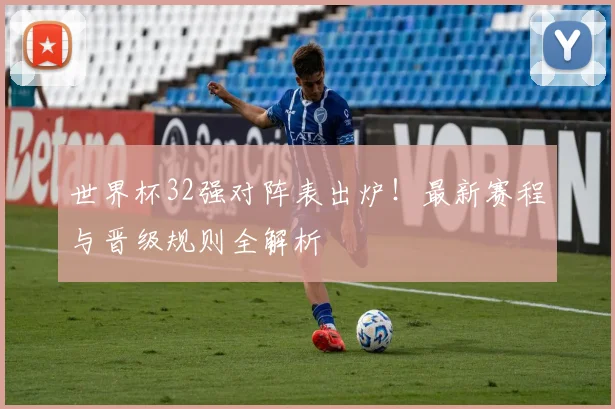 世界杯32强对阵表出炉！最新赛程与晋级规则全解析