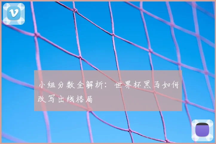 小组分数全解析：世界杯黑马如何改写出线格局