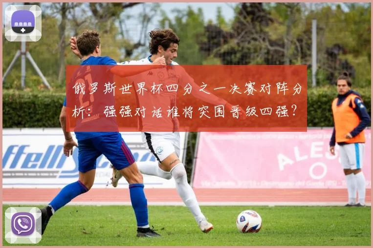 俄罗斯世界杯四分之一决赛对阵分析：强强对话谁将突围晋级四强？
