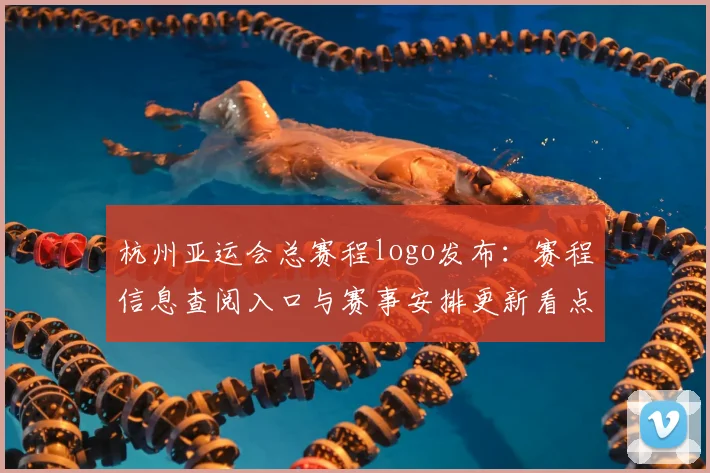 杭州亚运会总赛程logo发布：赛程信息查阅入口与赛事安排更新看点