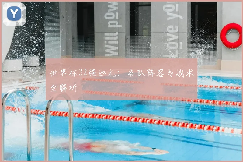世界杯32强巡礼：各队阵容与战术全解析