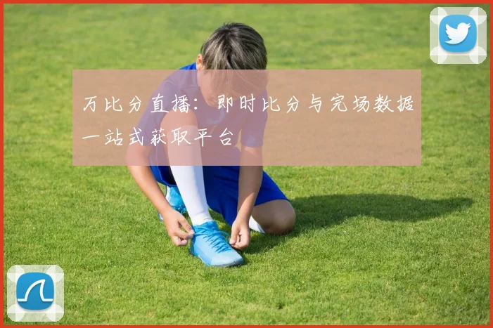 万比分直播：即时比分与完场数据一站式获取平台