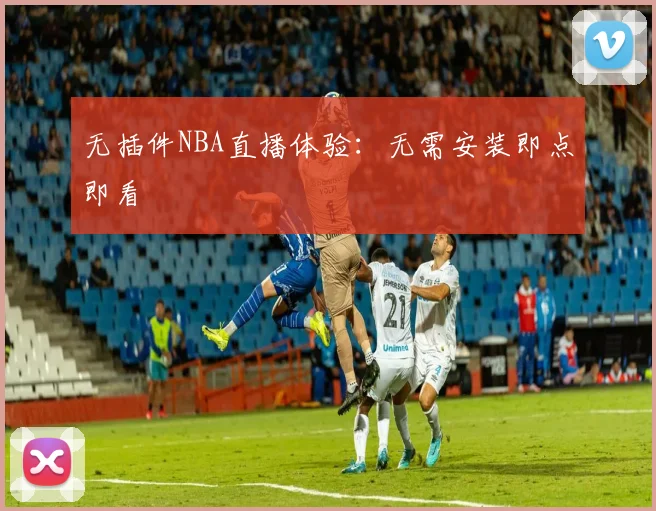无插件NBA直播体验：无需安装即点即看