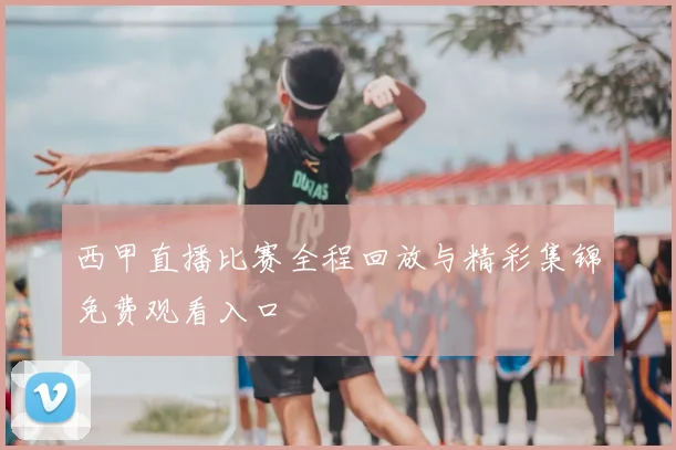 西甲直播比赛全程回放与精彩集锦免费观看入口