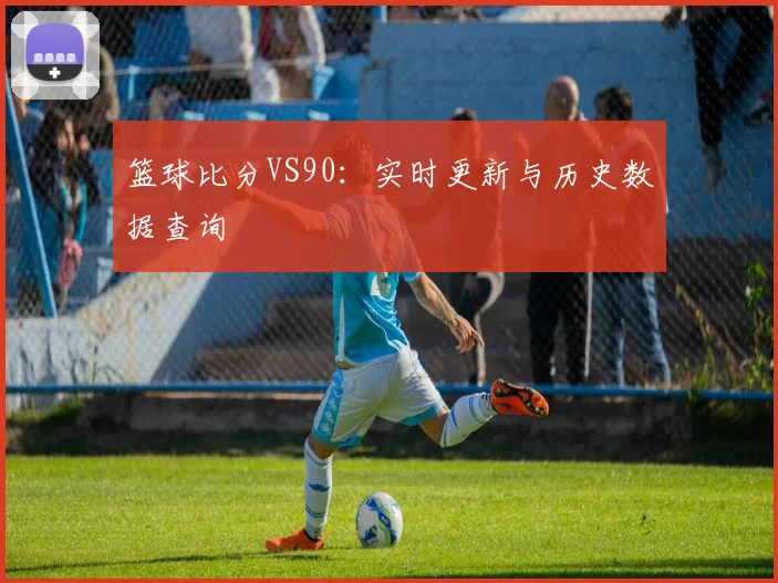 篮球比分VS90：实时更新与历史数据查询