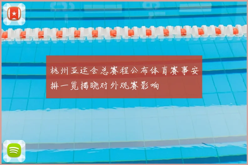 杭州亚运会总赛程公布体育赛事安排一览揭晓对外观赛影响